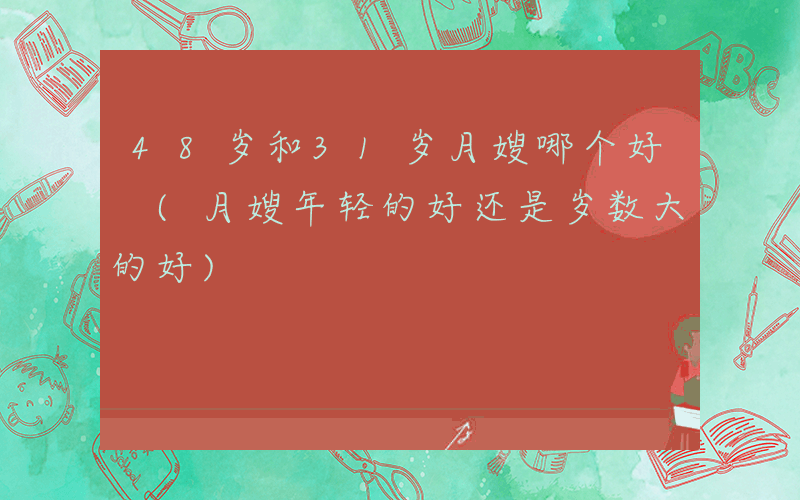 48岁和31岁月嫂哪个好 (月嫂年轻的好还是岁数大的好)